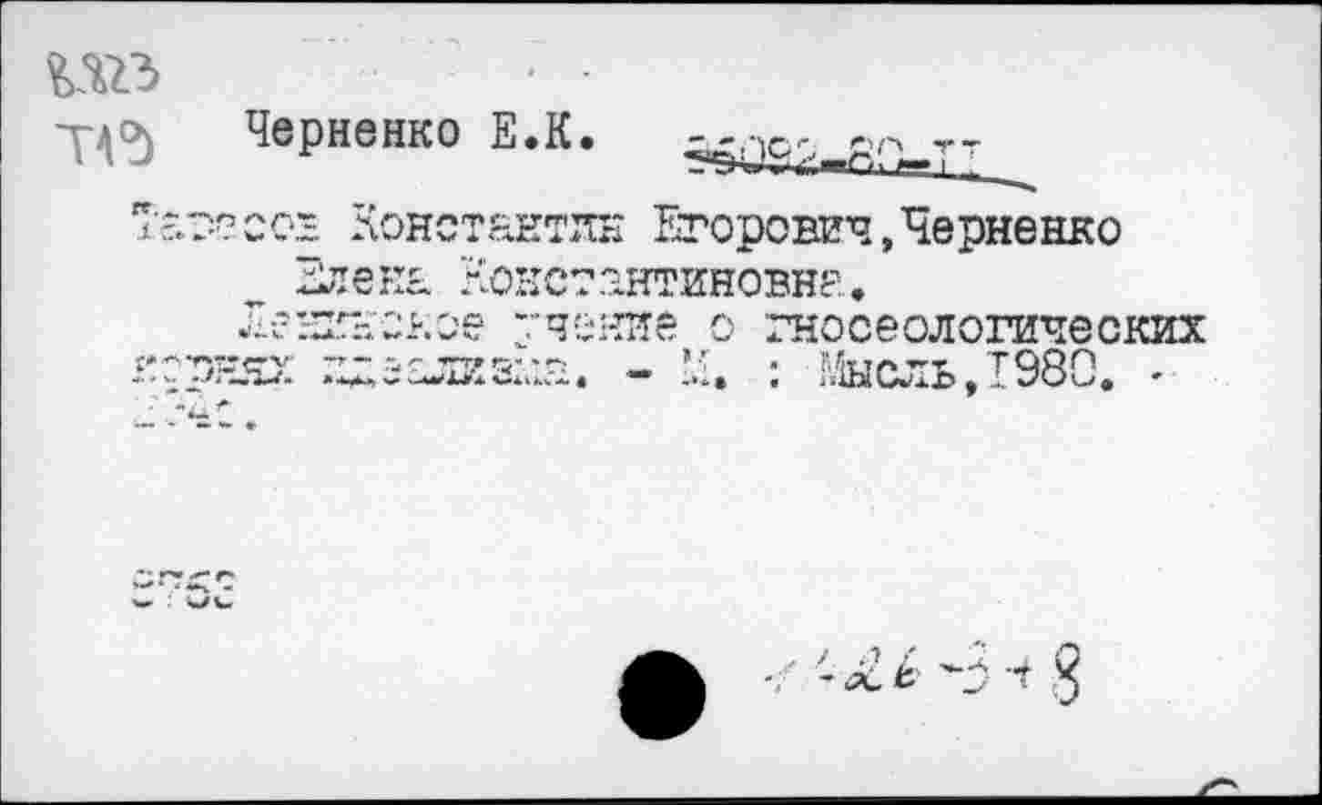 ﻿и»	■ •
Черненко Е.К.
Тагссох Константин Егорович,Черненко .тлена ?1О1:стантиновна.
Лениноное "чоние о гносеологических корнях идеализма. - М. : Мысль, 1980. -